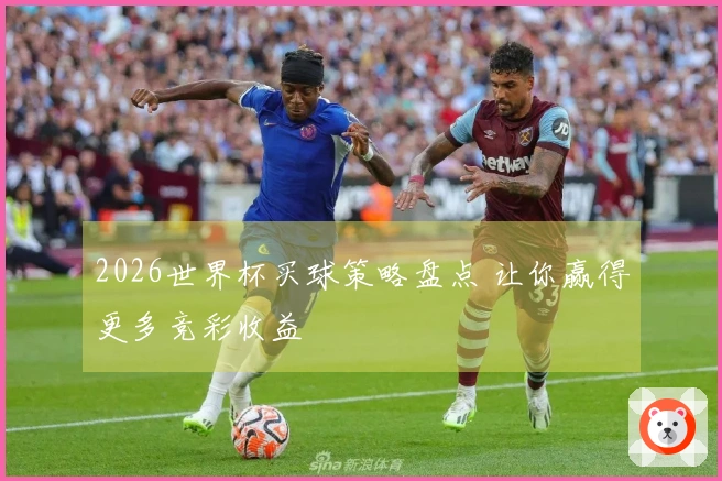 2026世界杯买球策略盘点 让你赢得更多竞彩收益