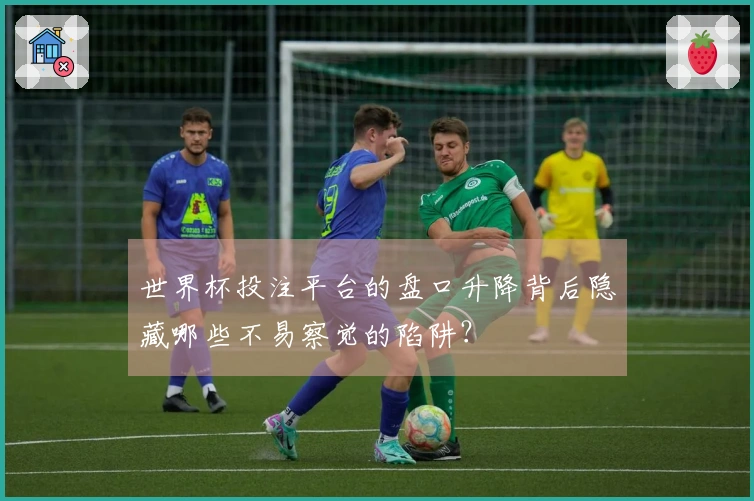 世界杯投注平台的盘口升降背后隐藏哪些不易察觉的陷阱？
