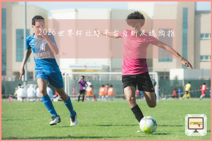 2026世界杯让球平台分析及选购指南