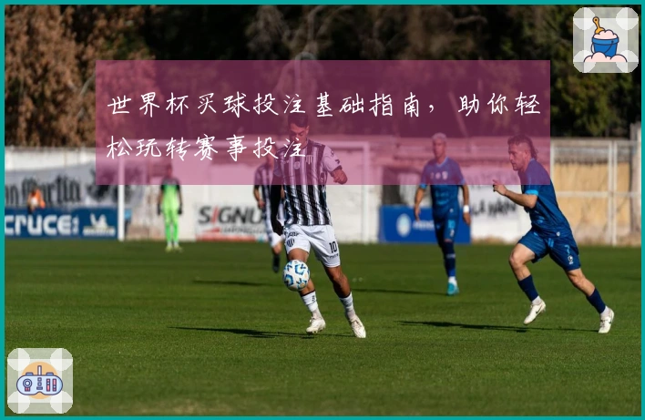 世界杯买球投注基础指南，助你轻松玩转赛事投注