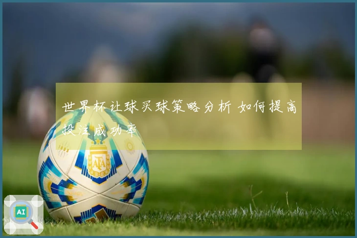 世界杯让球买球策略分析 如何提高投注成功率
