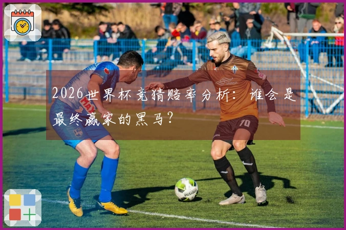 2026世界杯竞猜赔率分析：谁会是最终赢家的黑马？