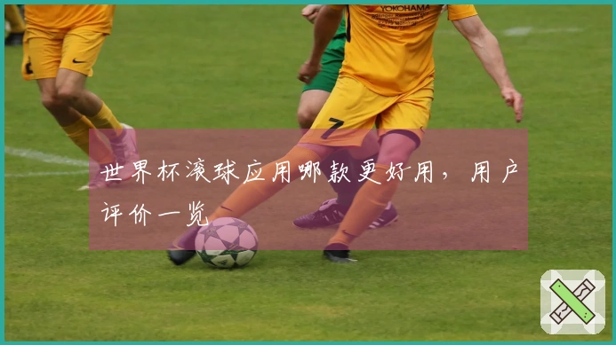 世界杯滚球应用哪款更好用，用户评价一览