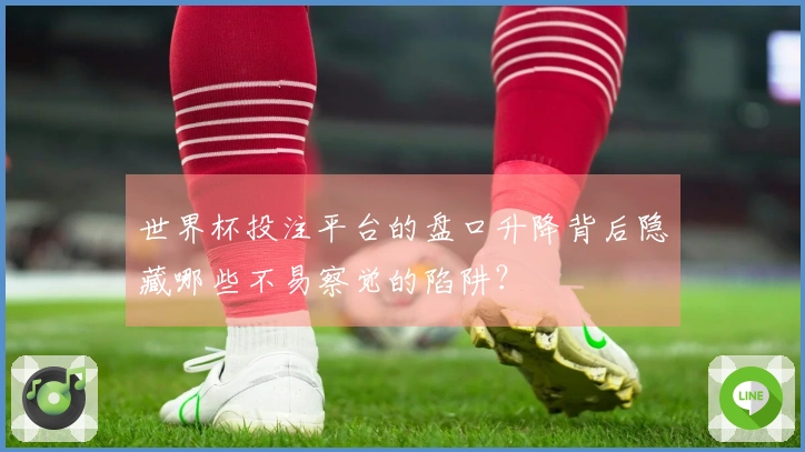 世界杯投注平台的盘口升降背后隐藏哪些不易察觉的陷阱？
