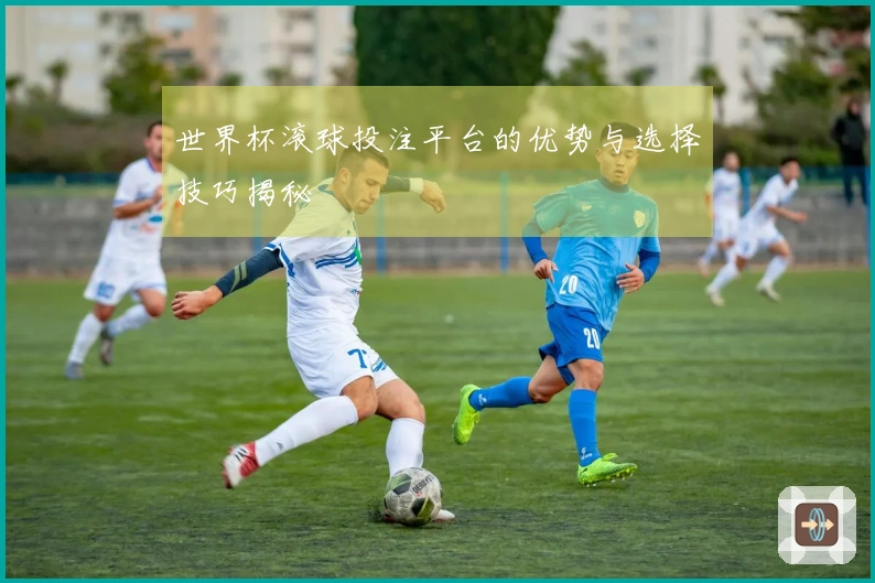 世界杯滚球投注平台的优势与选择技巧揭秘