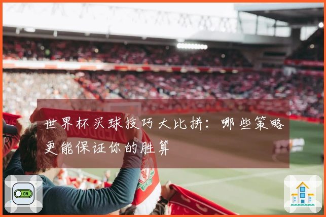 世界杯买球技巧大比拼：哪些策略更能保证你的胜算