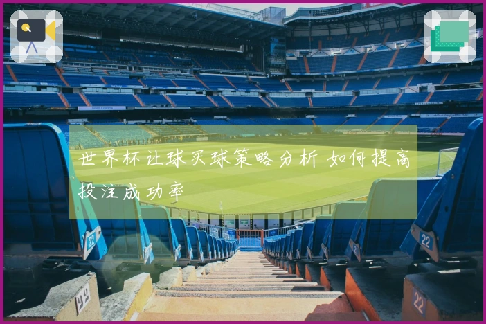 世界杯让球买球策略分析 如何提高投注成功率