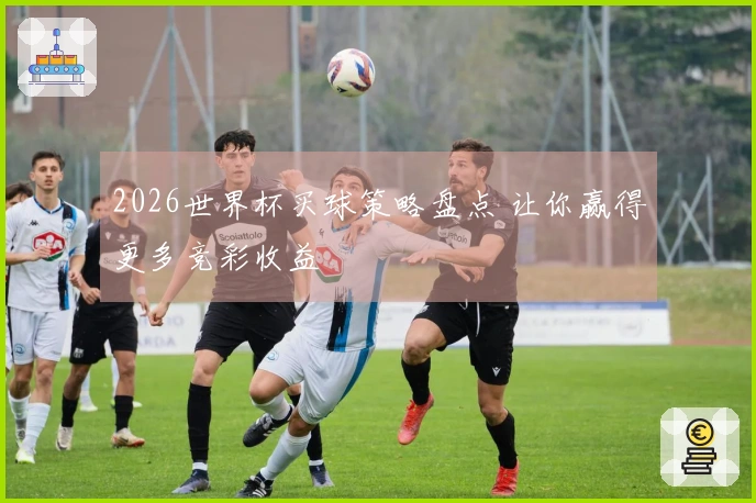 2026世界杯买球策略盘点 让你赢得更多竞彩收益